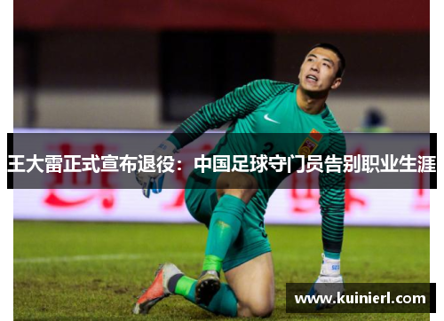 王大雷正式宣布退役：中国足球守门员告别职业生涯
